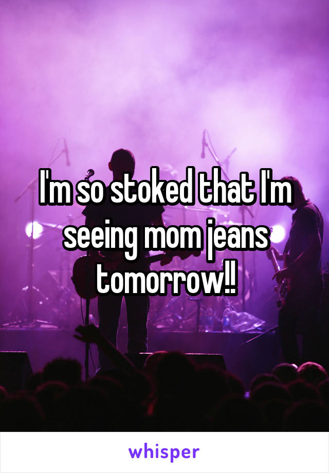 I'm so stoked that I'm seeing mom jeans tomorrow!!