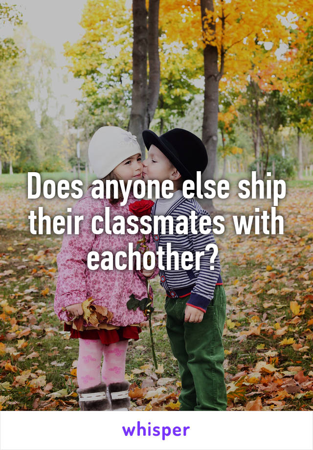 Does anyone else ship their classmates with eachother? 