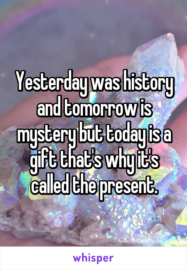 Yesterday was history and tomorrow is mystery but today is a gift that's why it's called the present.