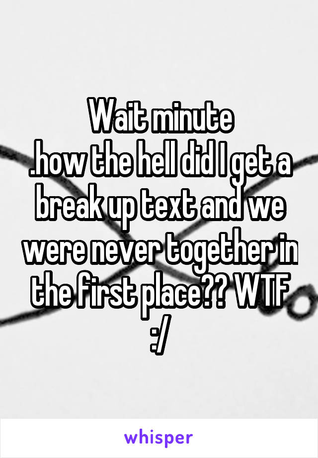 Wait minute
.how the hell did I get a break up text and we were never together in the first place?? WTF :/