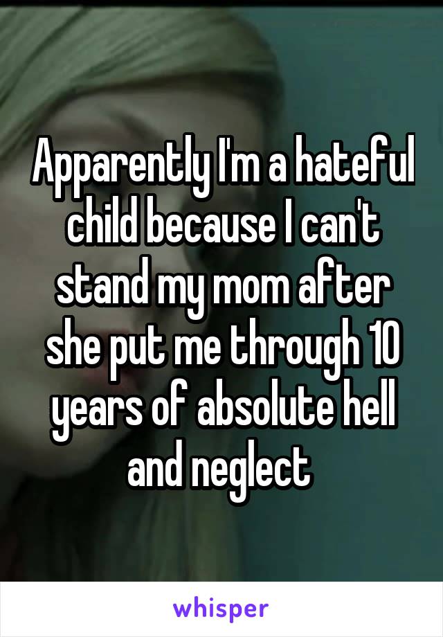 Apparently I'm a hateful child because I can't stand my mom after she put me through 10 years of absolute hell and neglect 