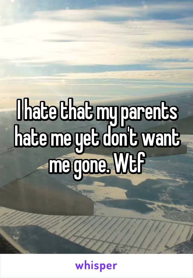 I hate that my parents hate me yet don't want me gone. Wtf