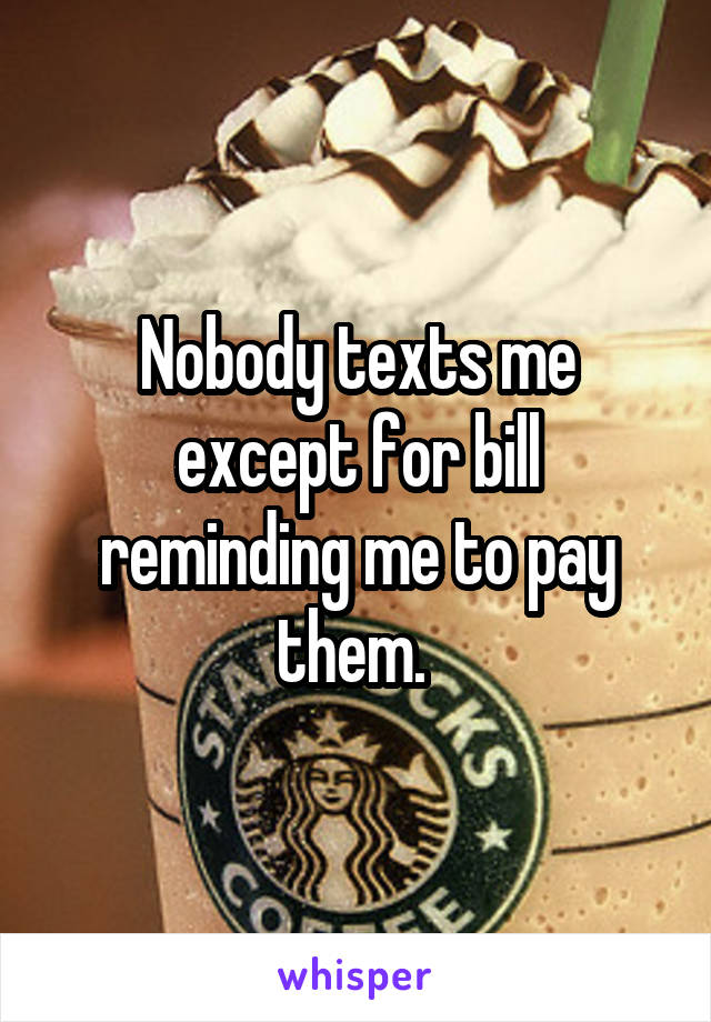 Nobody texts me except for bill reminding me to pay them. 