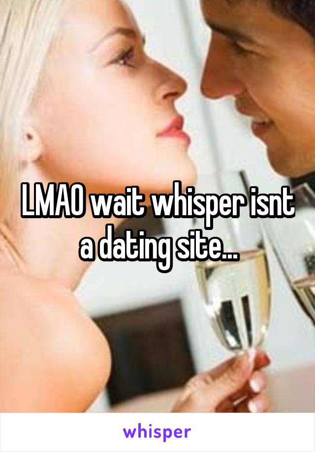 LMAO wait whisper isnt a dating site...