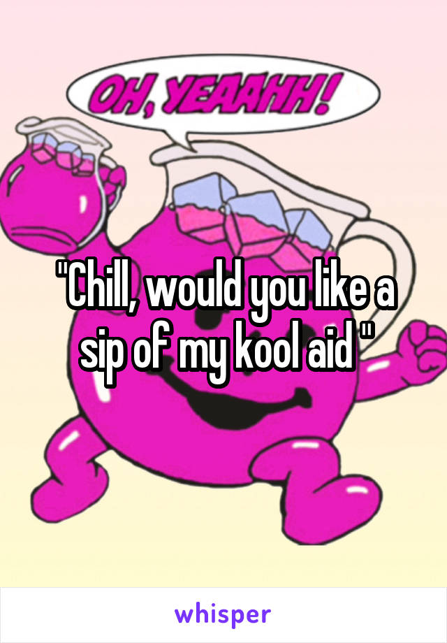 "Chill, would you like a sip of my kool aid "