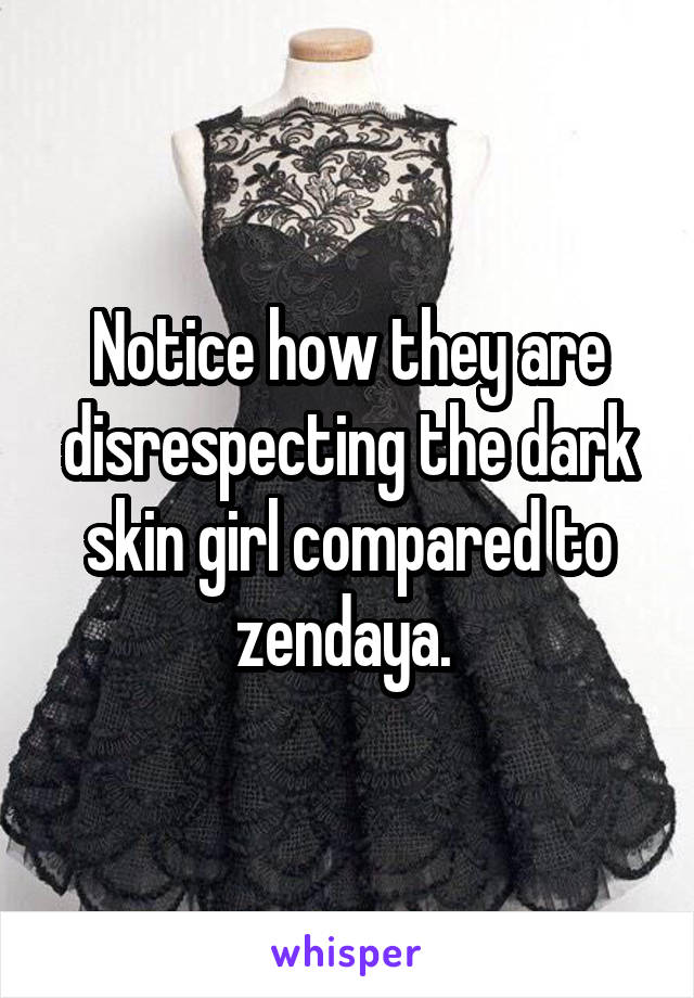 Notice how they are disrespecting the dark skin girl compared to zendaya. 
