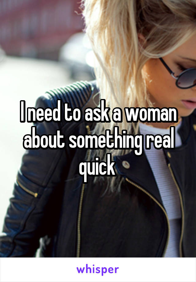 I need to ask a woman about something real quick 