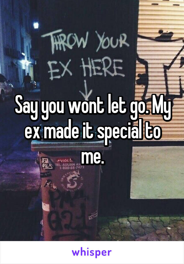 Say you wont let go. My ex made it special to me.