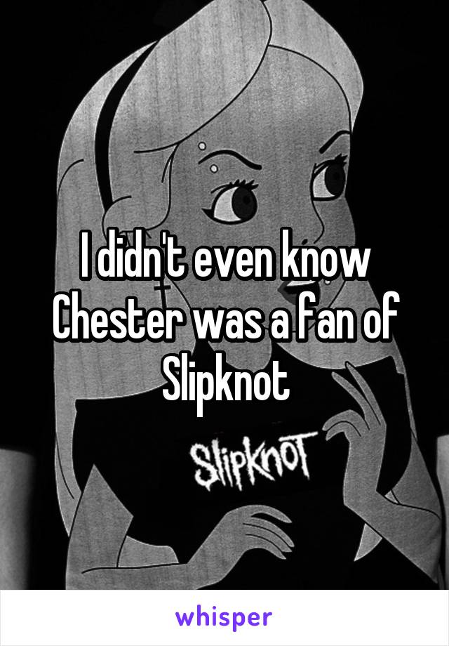 I didn't even know Chester was a fan of Slipknot