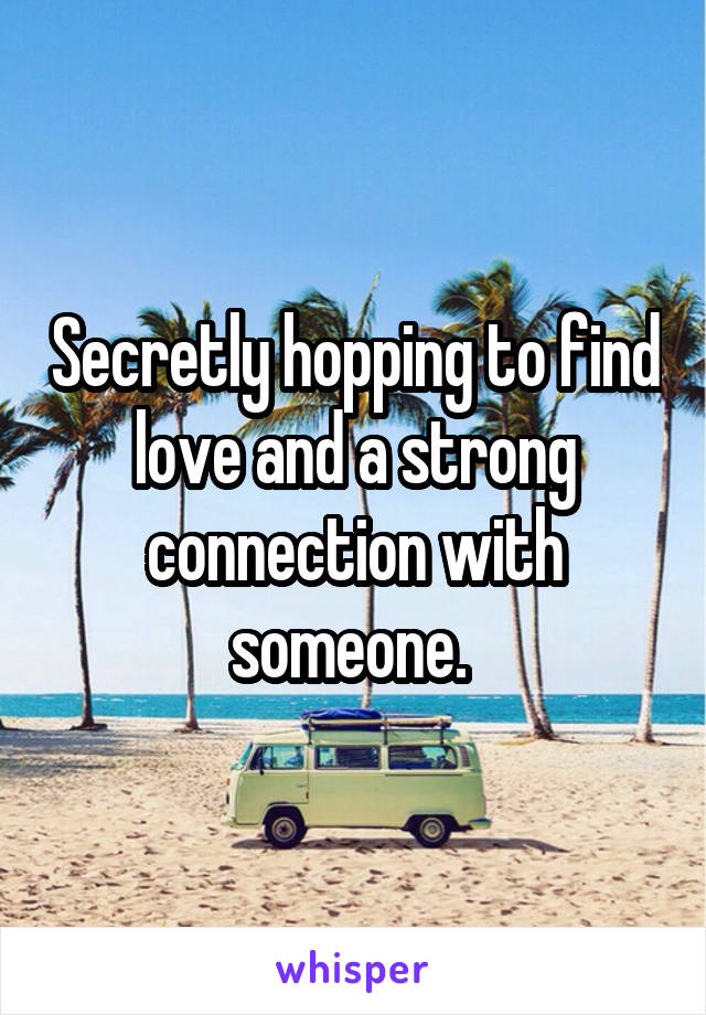 Secretly hopping to find love and a strong connection with someone. 