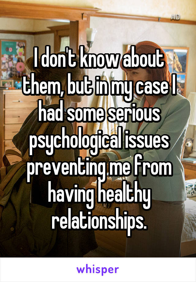 I don't know about them, but in my case I had some serious psychological issues preventing me from having healthy relationships.