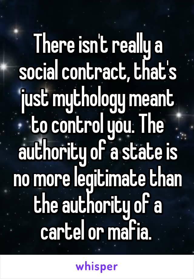 There isn't really a social contract, that's just mythology meant to control you. The authority of a state is no more legitimate than the authority of a cartel or mafia. 