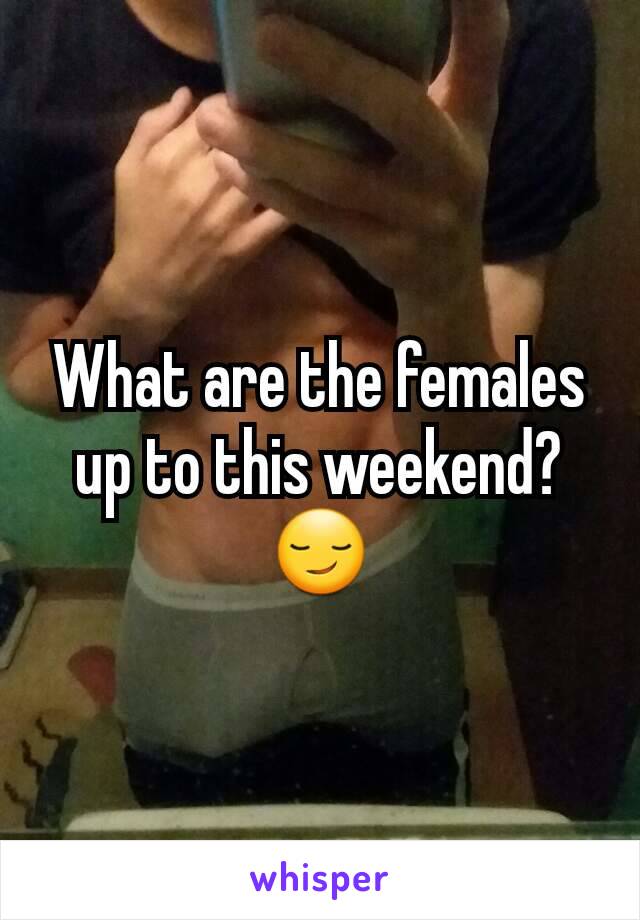 What are the females up to this weekend? 😏