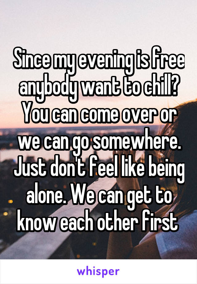 Since my evening is free anybody want to chill? You can come over or we can go somewhere. Just don't feel like being alone. We can get to know each other first 