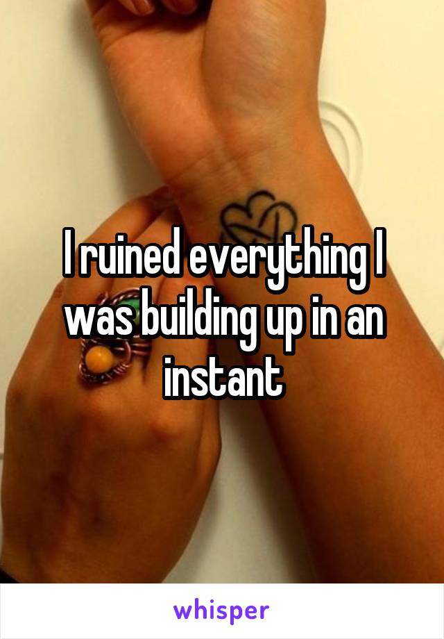 I ruined everything I was building up in an instant