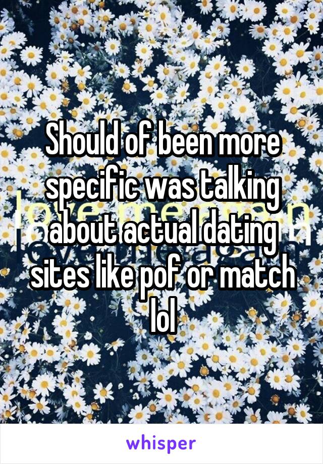 Should of been more specific was talking about actual dating sites like pof or match lol