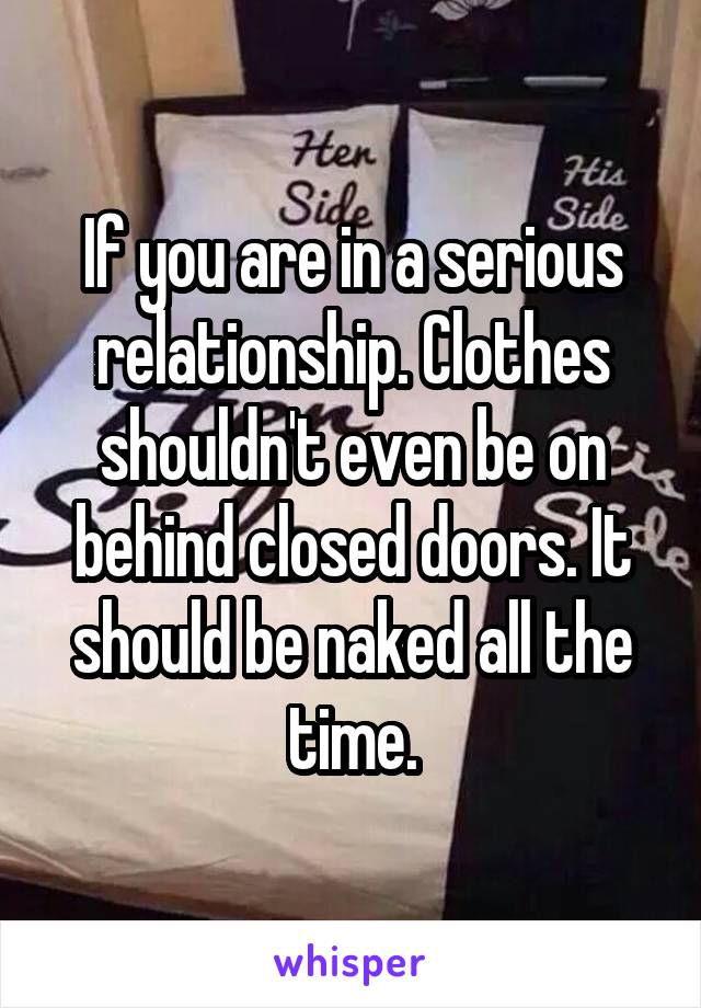 If you are in a serious relationship. Clothes shouldn't even be on behind closed doors. It should be naked all the time.