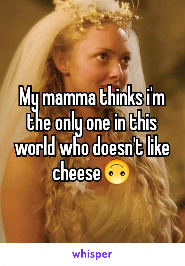 My mamma thinks i'm the only one in this world who doesn't like cheese🙃