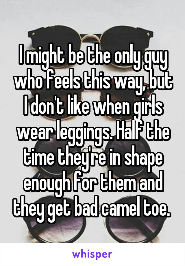 I might be the only guy who feels this way, but I don't like when girls wear leggings. Half the time they're in shape enough for them and they get bad camel toe. 