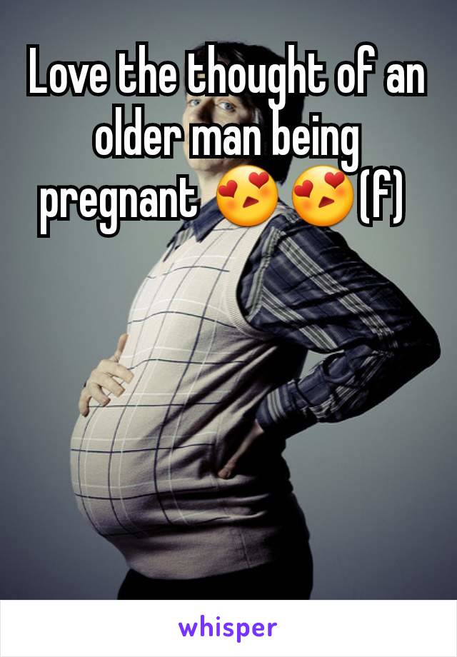 Love the thought of an older man being pregnant 😍😍(f) 