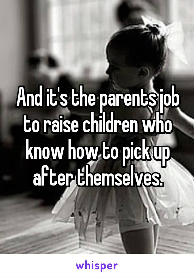 And it's the parents job to raise children who know how to pick up after themselves.