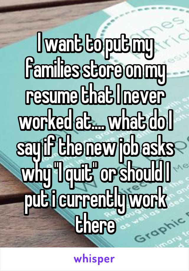 I want to put my families store on my resume that I never worked at.... what do I say if the new job asks why "I quit" or should I put i currently work there
