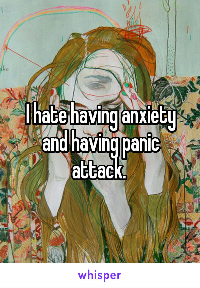 I hate having anxiety and having panic attack. 