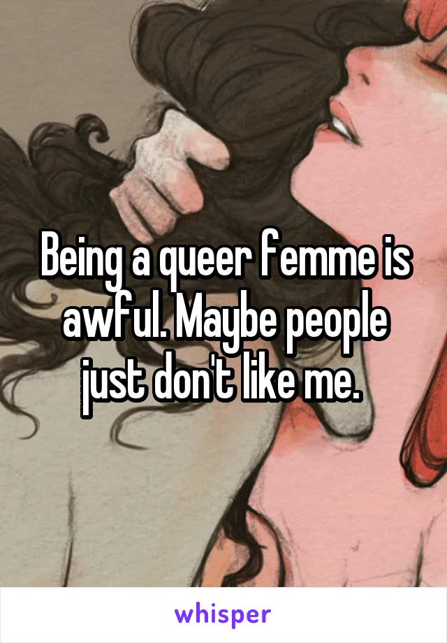Being a queer femme is awful. Maybe people just don't like me. 