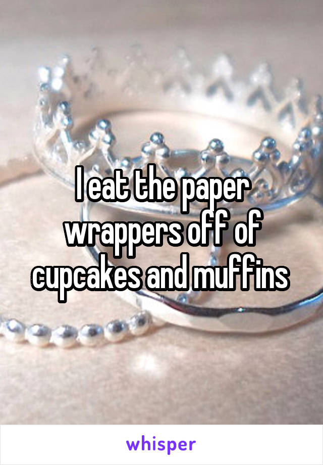 I eat the paper wrappers off of cupcakes and muffins 