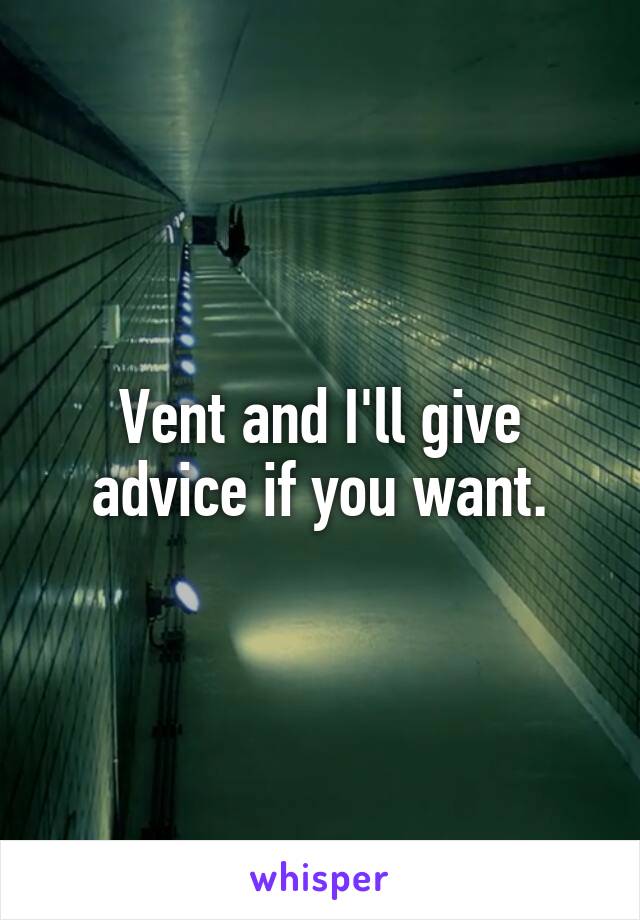 Vent and I'll give advice if you want.