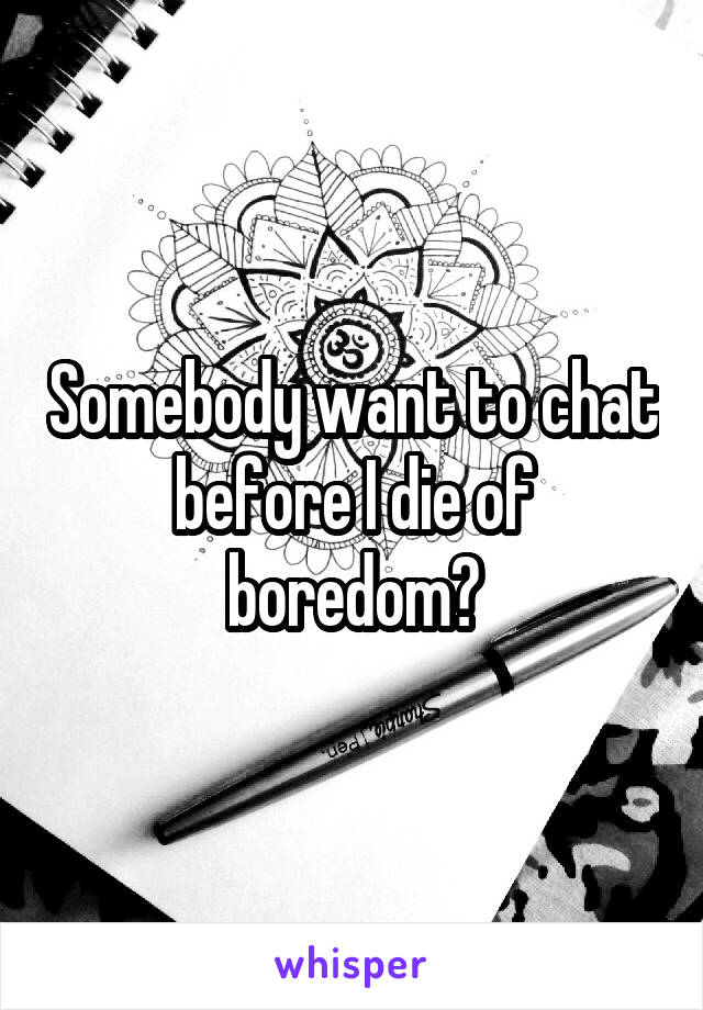Somebody want to chat before I die of boredom?