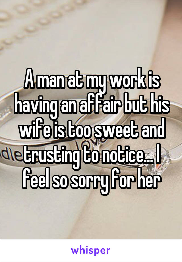 A man at my work is having an affair but his wife is too sweet and trusting to notice... I feel so sorry for her
