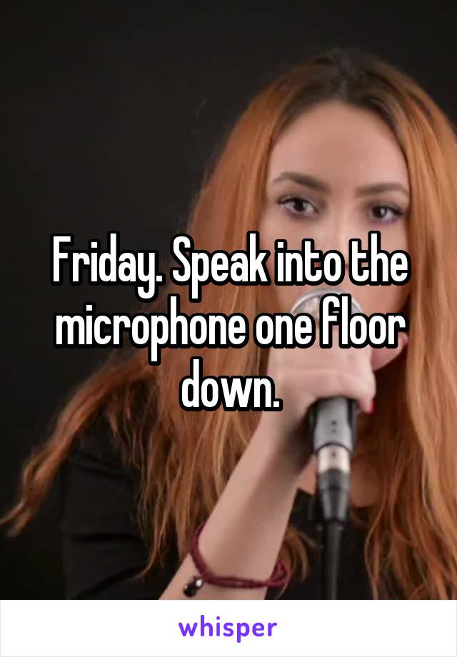Friday. Speak into the microphone one floor down.