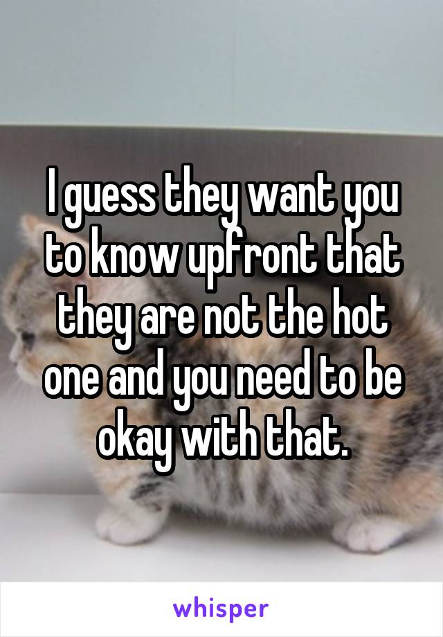 I guess they want you to know upfront that they are not the hot one and you need to be okay with that.