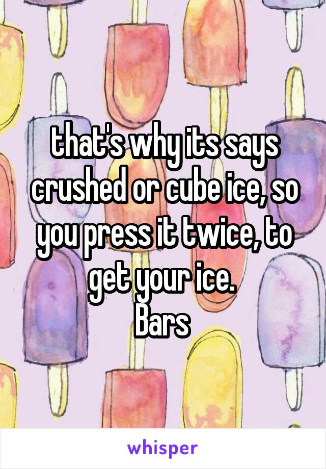 that's why its says crushed or cube ice, so you press it twice, to get your ice. 
Bars 