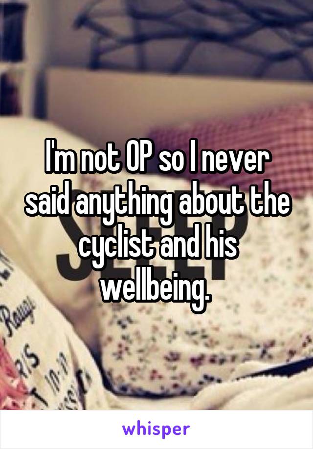 I'm not OP so I never said anything about the cyclist and his wellbeing. 