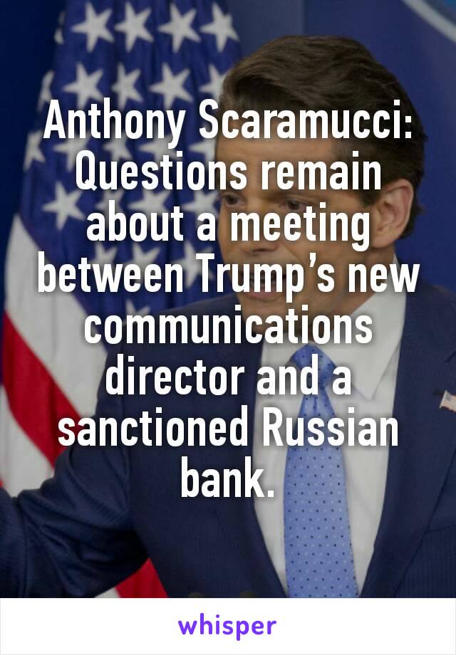 Anthony Scaramucci:
Questions remain about a meeting between Trump’s new communications director and a sanctioned Russian bank.
