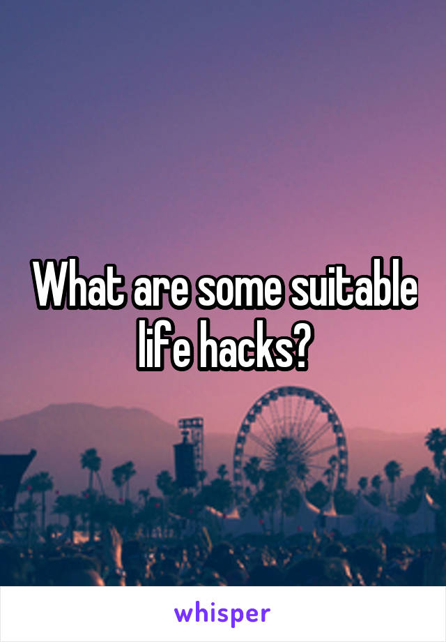 What are some suitable life hacks?