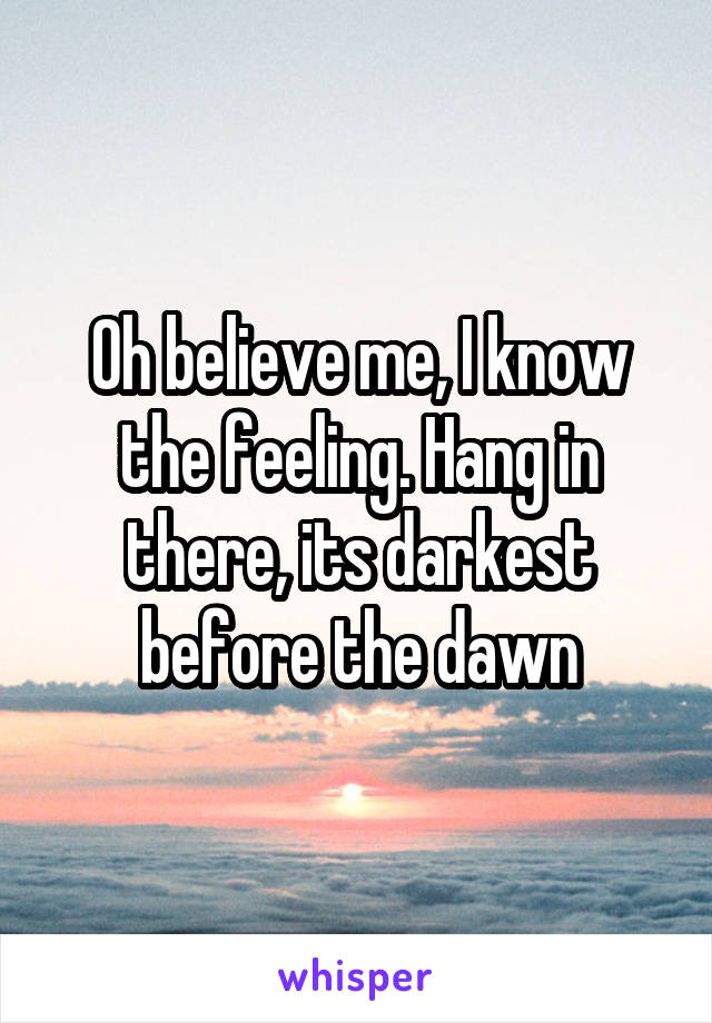 Oh believe me, I know the feeling. Hang in there, its darkest before the dawn