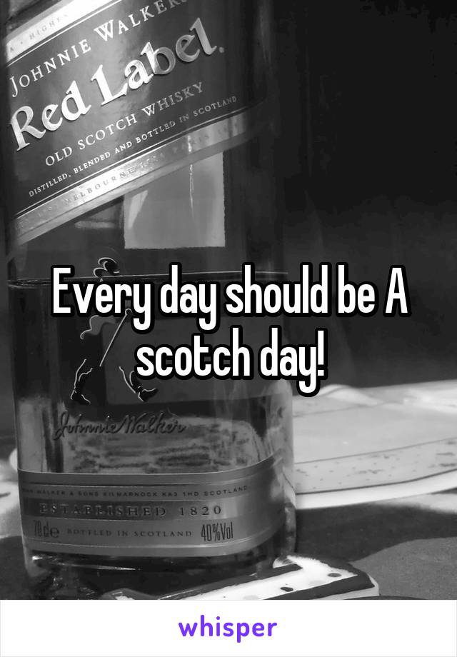 Every day should be A scotch day!