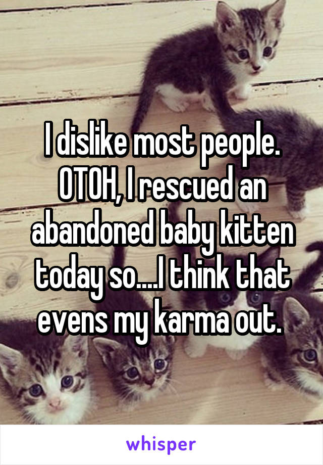 I dislike most people. OTOH, I rescued an abandoned baby kitten today so....I think that evens my karma out. 