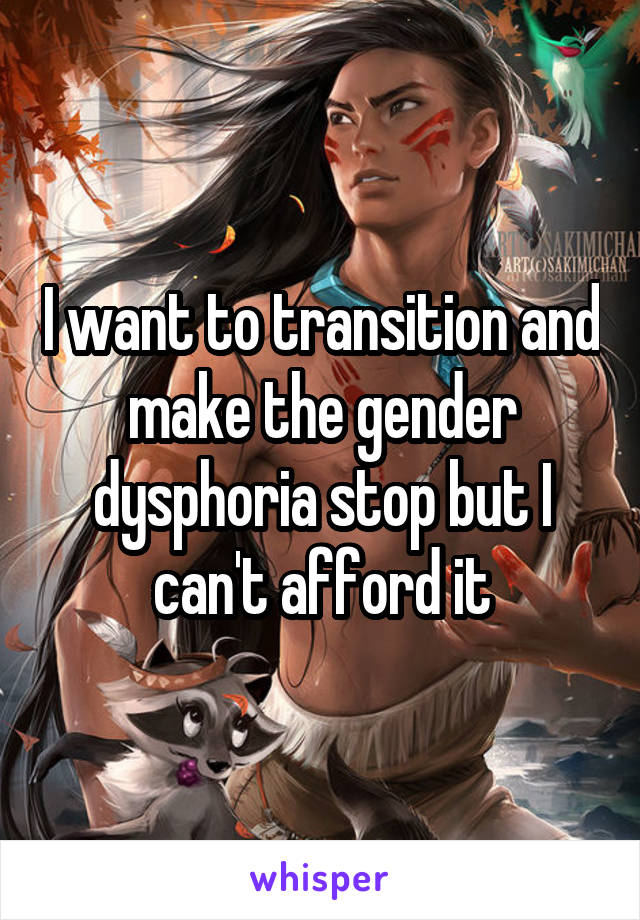 I want to transition and make the gender dysphoria stop but I can't afford it