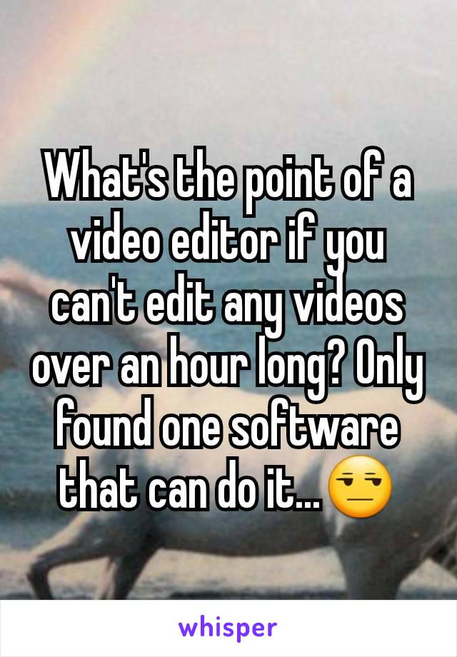 What's the point of a video editor if you can't edit any videos over an hour long? Only found one software that can do it...😒