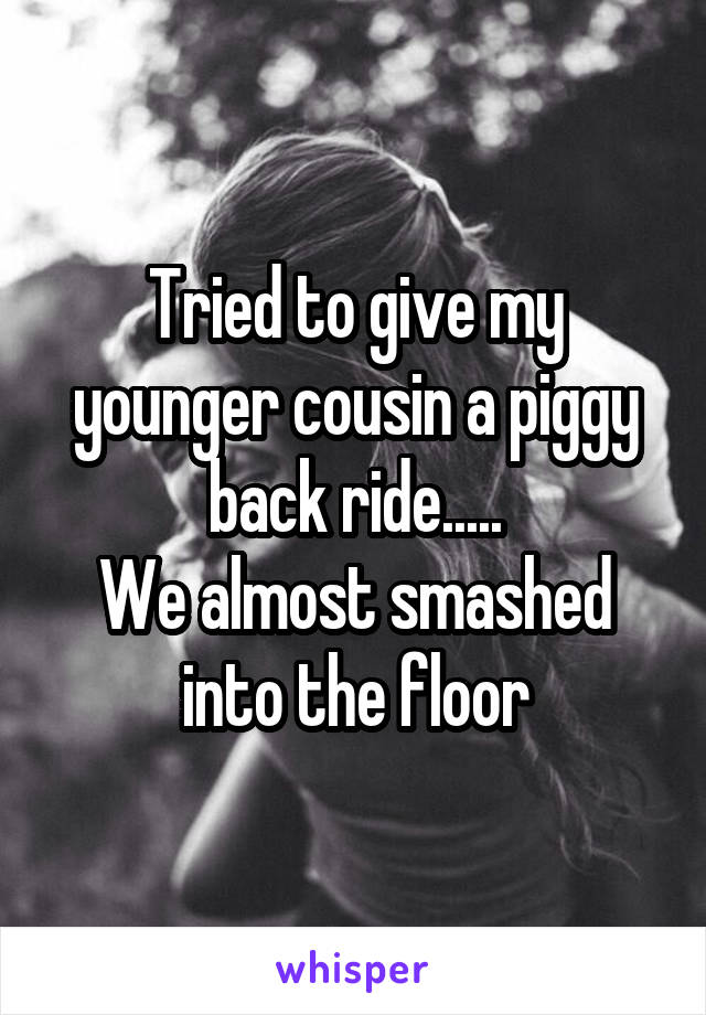 Tried to give my younger cousin a piggy back ride.....
We almost smashed into the floor