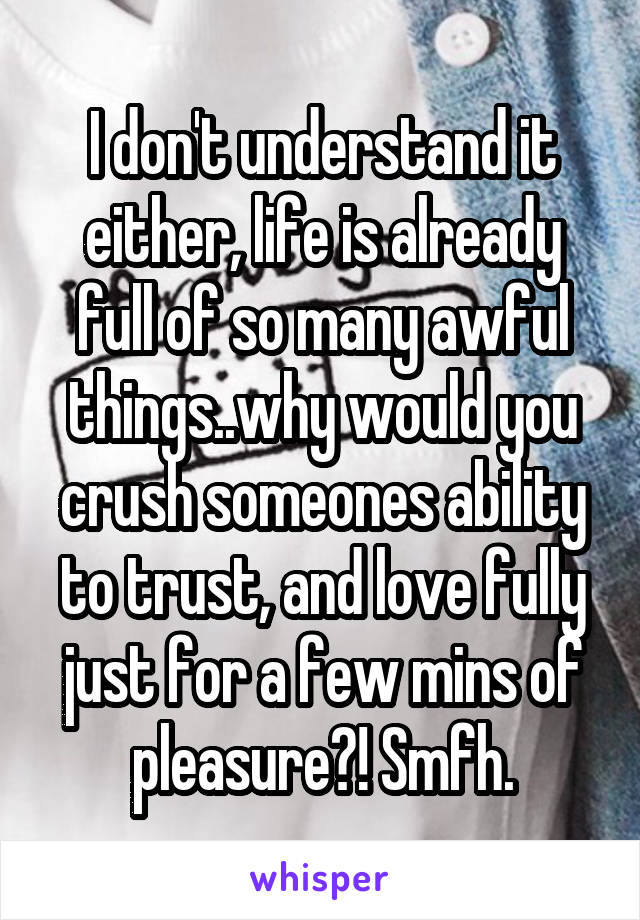 I don't understand it either, life is already full of so many awful things..why would you crush someones ability to trust, and love fully just for a few mins of pleasure?! Smfh.