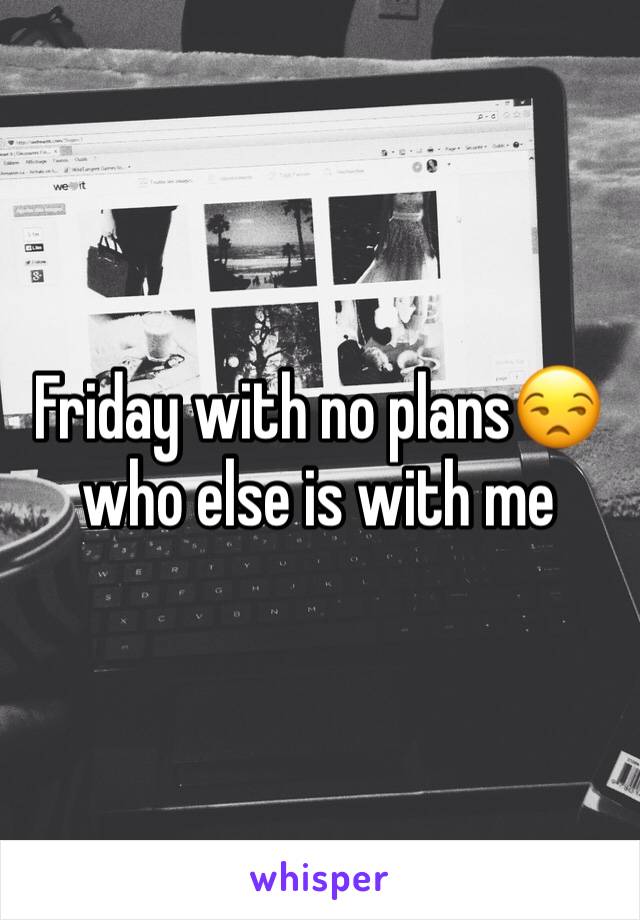 Friday with no plans😒 who else is with me