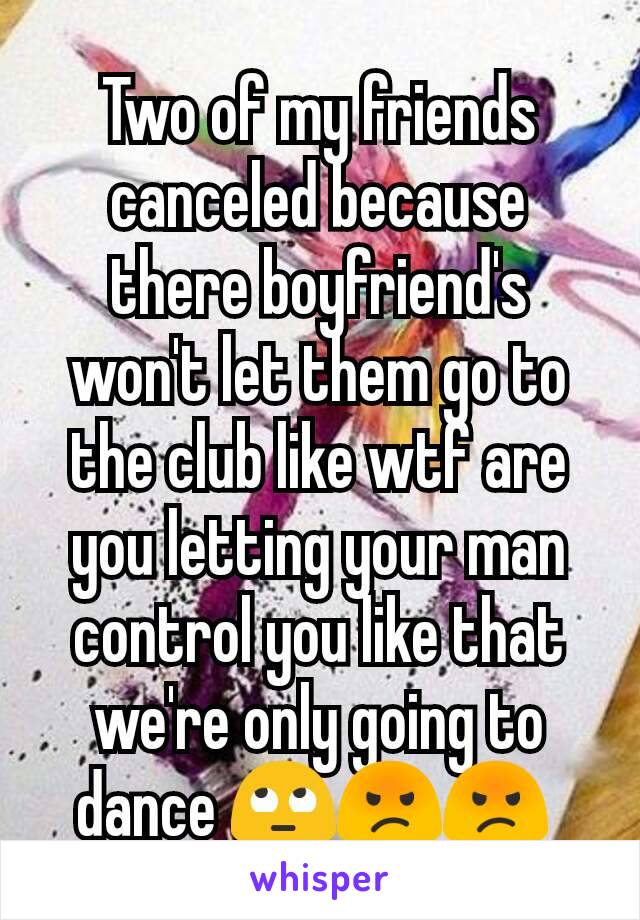 Two of my friends canceled because there boyfriend's won't let them go to the club like wtf are you letting your man control you like that we're only going to dance 🙄😡😡 