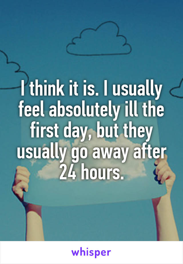 I think it is. I usually feel absolutely ill the first day, but they usually go away after 24 hours.