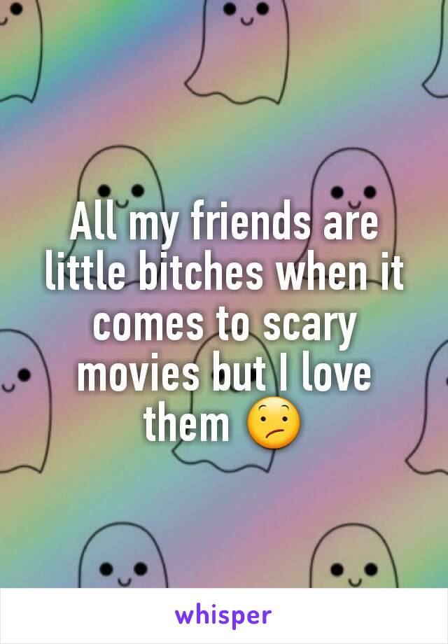 All my friends are little bitches when it comes to scary movies but I love them 😕