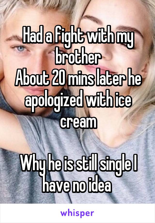 Had a fight with my brother
About 20 mins later he apologized with ice cream

Why he is still single I have no idea 